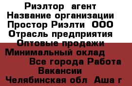 Риэлтор -агент › Название организации ­ Простор-Риэлти, ООО › Отрасль предприятия ­ Оптовые продажи › Минимальный оклад ­ 150 000 - Все города Работа » Вакансии   . Челябинская обл.,Аша г.